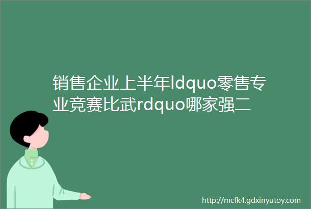 销售企业上半年ldquo零售专业竞赛比武rdquo哪家强二