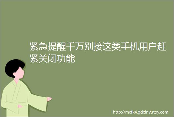 紧急提醒千万别接这类手机用户赶紧关闭功能